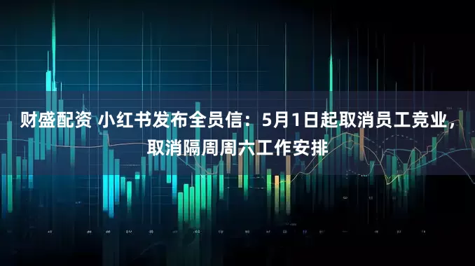 财盛配资 小红书发布全员信：5月1日起取消员工竞业，取消隔周周六工作安排