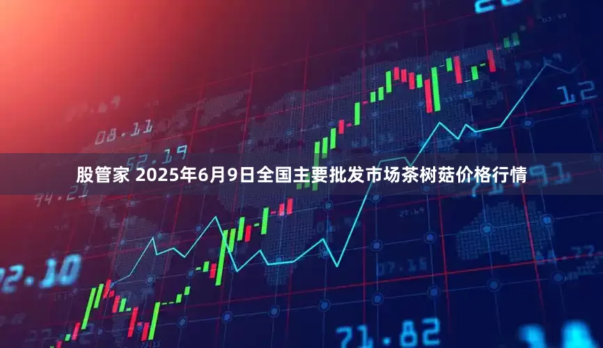 股管家 2025年6月9日全国主要批发市场茶树菇价格行情