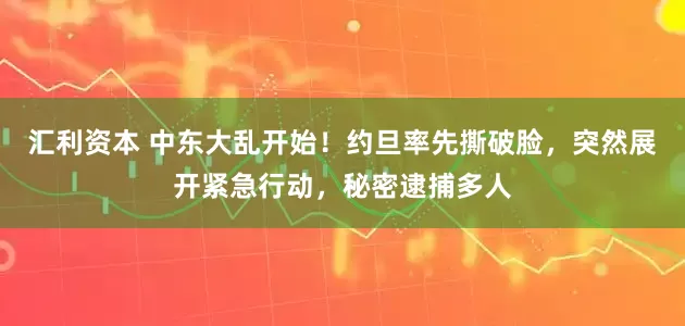 汇利资本 中东大乱开始！约旦率先撕破脸，突然展开紧急行动，秘密逮捕多人