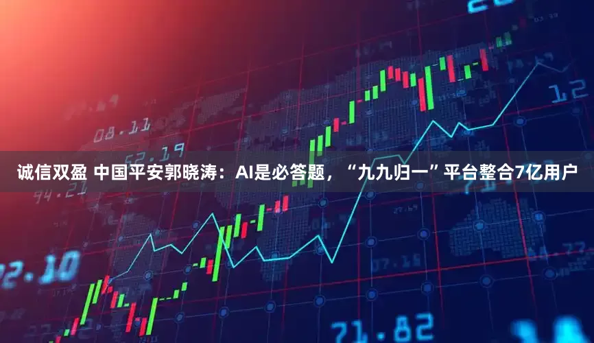 诚信双盈 中国平安郭晓涛：AI是必答题，“九九归一”平台整合7亿用户