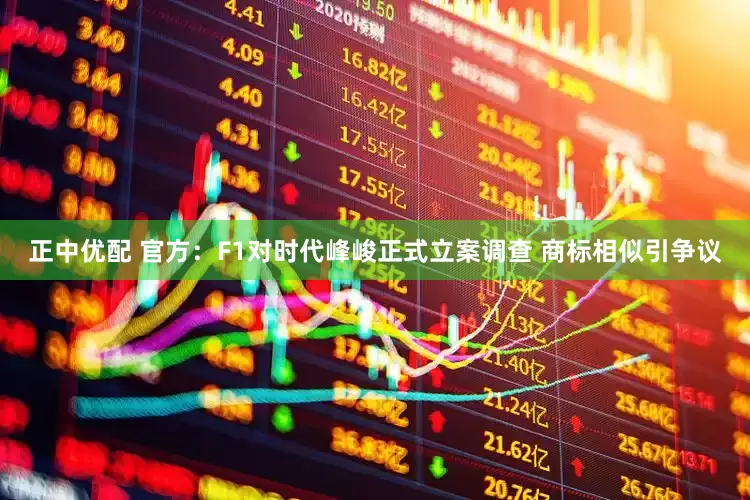 正中优配 官方：F1对时代峰峻正式立案调查 商标相似引争议